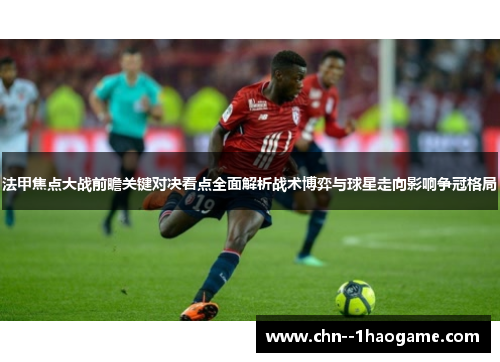 法甲焦点大战前瞻关键对决看点全面解析战术博弈与球星走向影响争冠格局