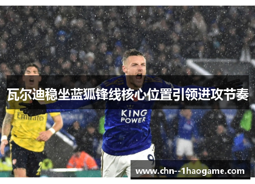 瓦尔迪稳坐蓝狐锋线核心位置引领进攻节奏