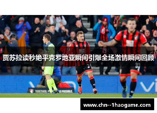 贾苏拉读秒绝平克罗地亚瞬间引爆全场激情瞬间回顾