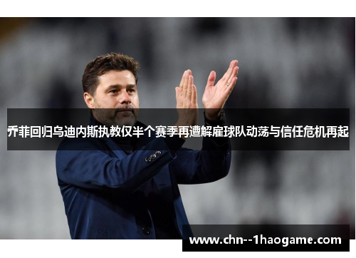 乔菲回归乌迪内斯执教仅半个赛季再遭解雇球队动荡与信任危机再起