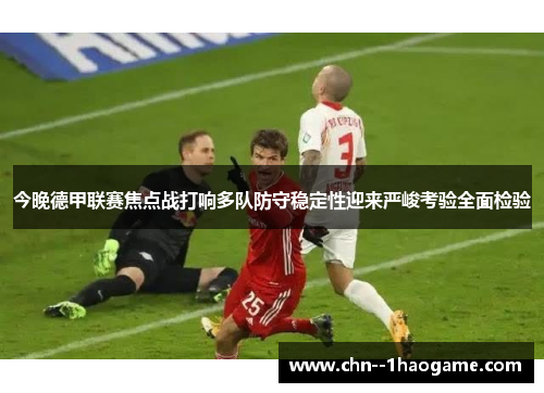 今晚德甲联赛焦点战打响多队防守稳定性迎来严峻考验全面检验