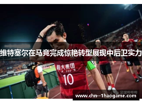 维特塞尔在马竞完成惊艳转型展现中后卫实力 维特塞尔在马竞完成惊艳转型展现中后卫实力